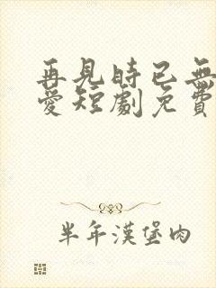 再见时已无恨无爱短剧免费观看