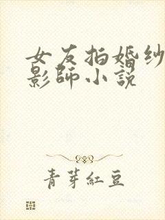 女友拍婚纱照摄影师小说