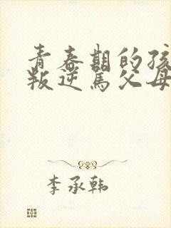 青春期的孩子太叛逆骂父母怎么办