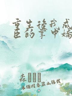 重生后我成了权臣的掌中娇免费版