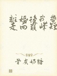 离婚后我带女儿走向巅峰短剧全集