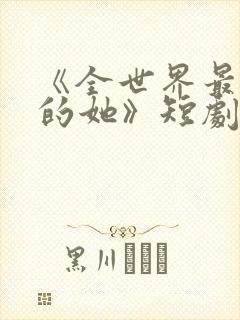 《全世界最爱我的她》短剧