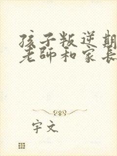 孩子叛逆期期间老师和家长之间的配合教育