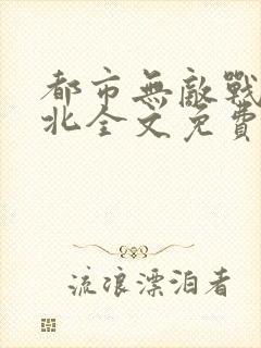 都市无敌战神林北全文免费阅读