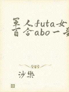 军人futa女百合abo一受多攻