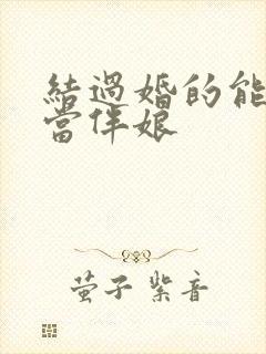 结过婚的能不能当伴娘