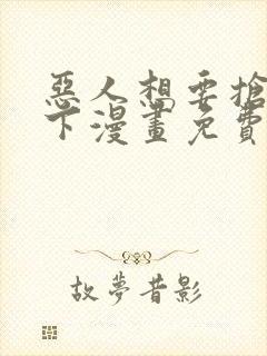 恶人想要抢救一下漫画免费漫画下拉式漫画