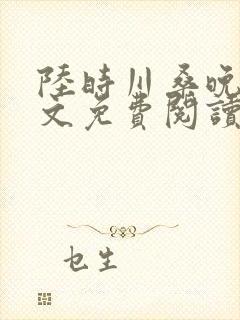 陆时川桑晚宁全文免费阅读无弹窗笔趣阁