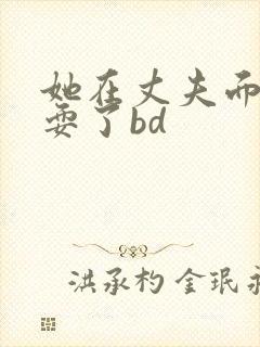 她在丈夫面前被耍了bd