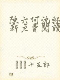 陈六何沈轻舞最新免费阅读全本笔趣