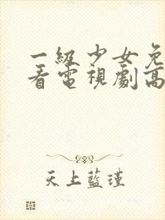 一级少女免费观看电视剧高清观看全