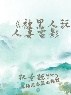 《被黑人玩弄的人妻电影