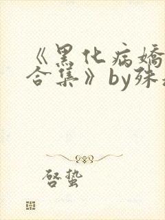 《黑化病娇短篇合集》by殊魂