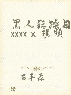 黑人狂躁日本妞xxxxⅹ视频