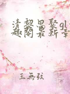 清黎思聚gl笔趣阁最新章节更新时间