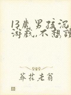 13岁男孩沉迷游戏,不想读书,该怎么办