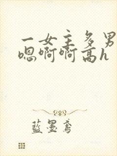 一女主多男主嗯嗯啊啊高h