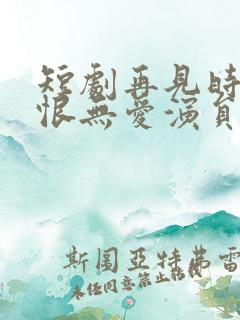 短剧再见时已无恨无爱演员表