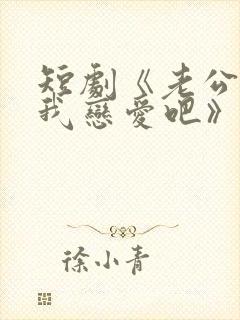 短剧《老公请和我恋爱吧》