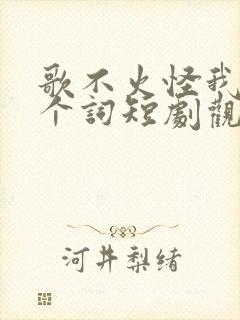 歌不火怪我才几个词短剧观看
