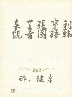 来了张宝利免费观看国语韩剧网