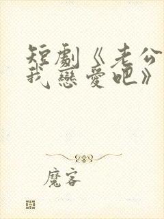 短剧《老公请和我恋爱吧》免费观看