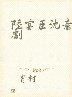 陆宴臣沈意欢短剧