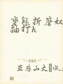 变态折磨奴狠虐抽打h