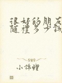 很好的朋友结婚随礼多少钱合适