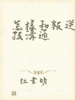 怎样和叛逆期小孩沟通