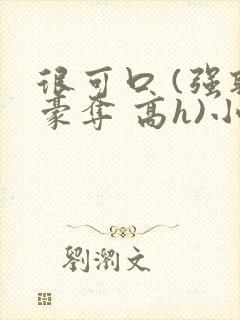 很可口 (强取豪夺 高h)小说