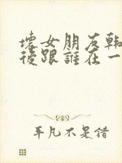 坏女朋友韩剧最后跟谁在一起了