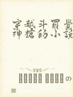 穿越斗罗觉醒弑神枪的小说