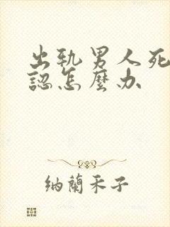 出轨男人死不承认怎么办