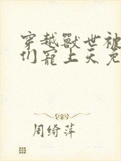 穿越兽世被大佬们宠上天免费阅读十六章