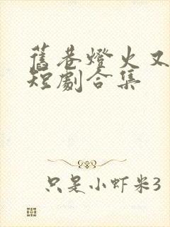 旧巷灯火又阑珊短剧合集