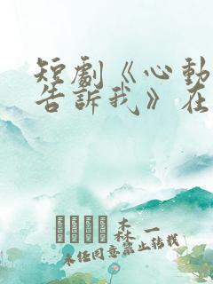 短剧《心动还请告诉我》在线观看