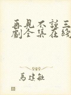 再见不说三次短剧全集在线观看