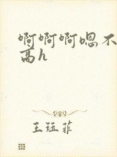 啊啊啊嗯不要啊高h