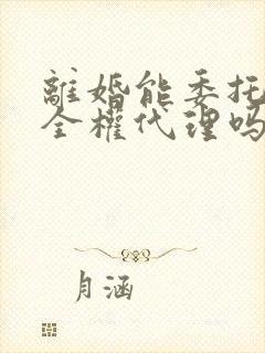 离婚能委托律师全权代理吗