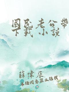 国民老公带回家下载 小说