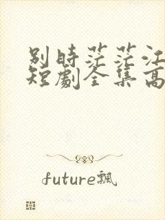 别时茫茫江浸月短剧全集高清