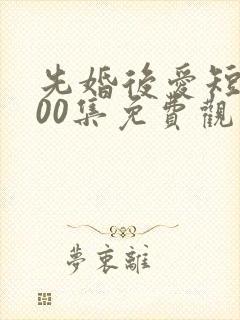 先婚后爱短剧100集免费观看