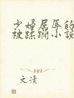少妇屈辱的跪趴被蹂躏小说
