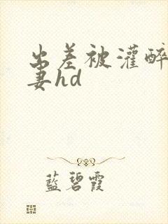 出差被灌醉的人妻hd