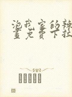 泡我家的辣妹漫画免费下拉式漫画