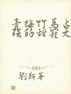 青梅竹马占有欲强的甜宠文古言