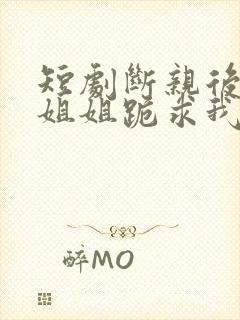 短剧断亲后四个姐姐跪求我回家完整版