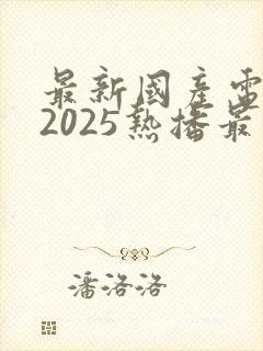 最新国产电视剧2025热播最火剧免费观看