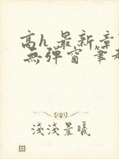 高h 最新章节 无弹窗 笔趣阁